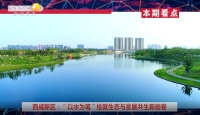 《西咸時間》第三百五十期：西咸新區“以水為筆”繪就生態與發展共生新畫卷